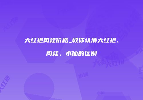 大红袍肉桂价格_教你认清大红袍、肉桂、水仙的区别