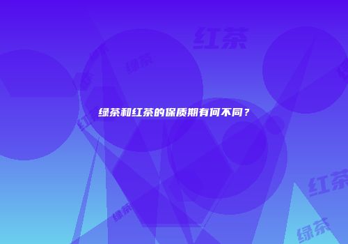 绿茶和红茶的保质期有何不同？