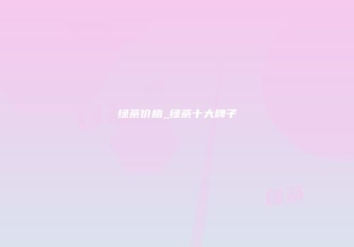 绿茶价格_绿茶十大牌子