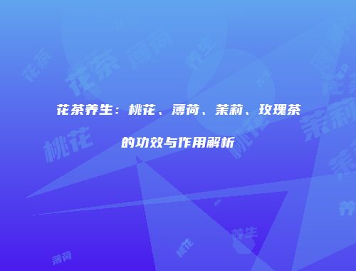 花茶养生：桃花、薄荷、茉莉、玫瑰茶的功效与作用解析