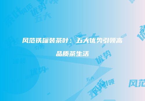 风范铁罐装茶叶：五大优势引领高品质茶生活