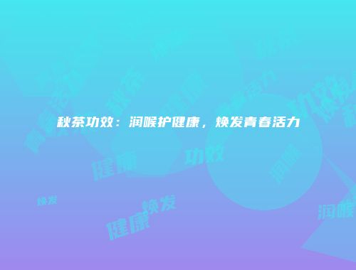 秋茶功效：润喉护健康，焕发青春活力