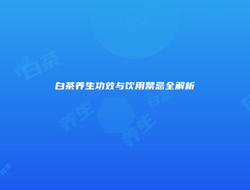 白茶养生功效与饮用禁忌全解析