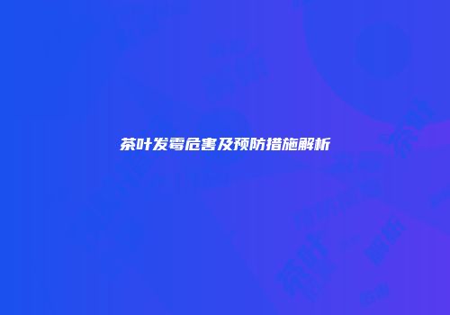 茶叶发霉危害及预防措施解析