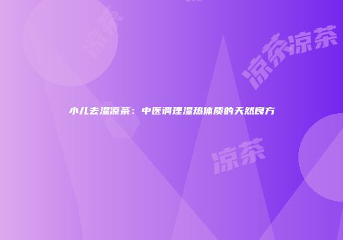小儿去湿凉茶：中医调理湿热体质的天然良方