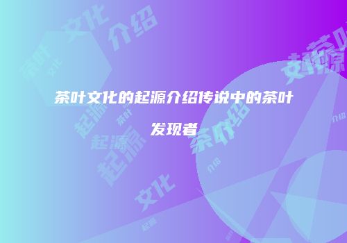 茶叶文化的起源介绍传说中的茶叶发现者