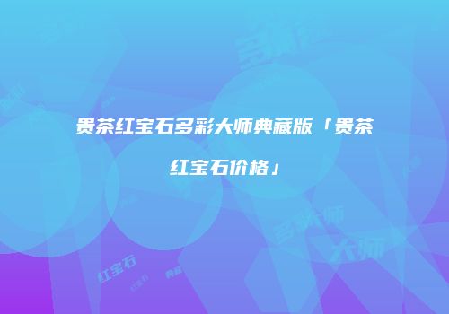 贵茶红宝石多彩大师典藏版「贵茶红宝石价格」