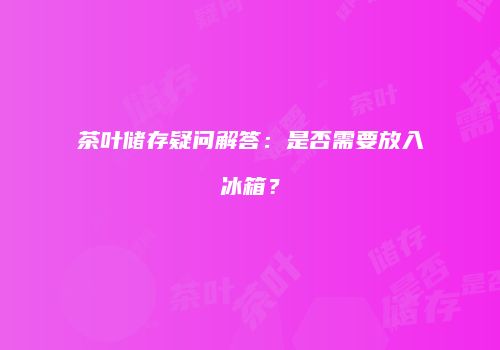 茶叶储存疑问解答：是否需要放入冰箱？