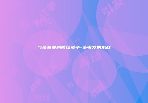 与茶有关的两场战争-茶引发的水战