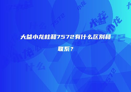 大益小龙柱和7572有什么区别和联系？