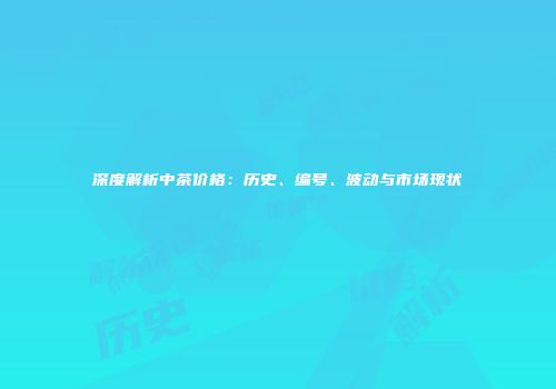 深度解析中茶价格：历史、编号、波动与市场现状
