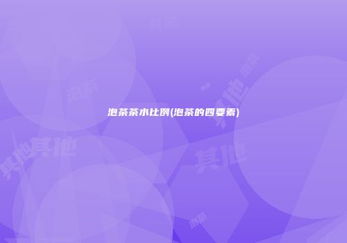 泡茶茶水比例(泡茶的四要素)