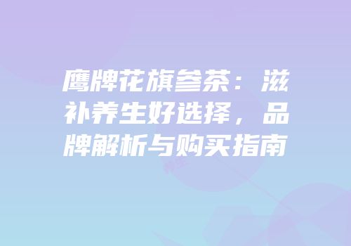 鹰牌花旗参茶：滋补养生好选择，品牌解析与购买指南