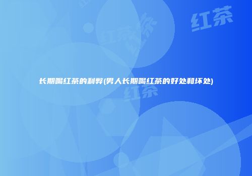 长期喝红茶的利弊(男人长期喝红茶的好处和坏处)