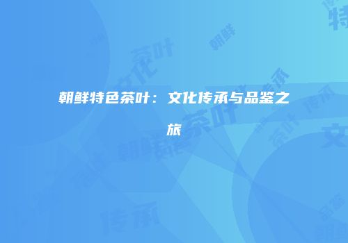 朝鲜特色茶叶：文化传承与品鉴之旅