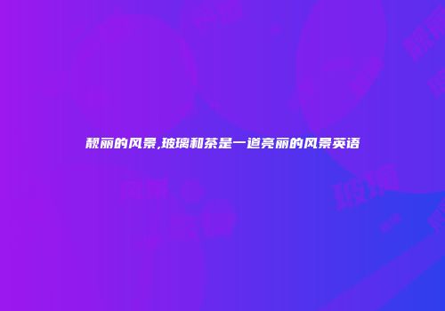 靓丽的风景,玻璃和茶是一道亮丽的风景英语