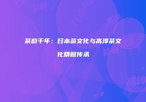 茶韵千年：日本茶文化与高淳茶文化精髓传承