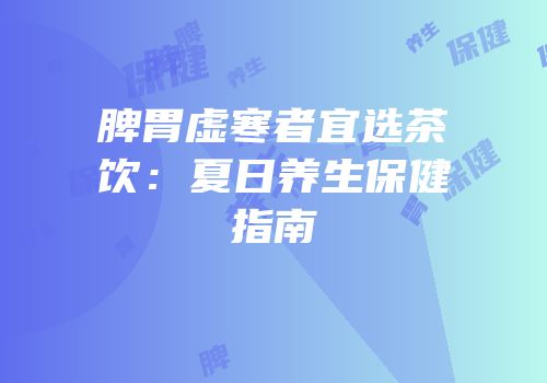 脾胃虚寒者宜选茶饮：夏日养生保健指南