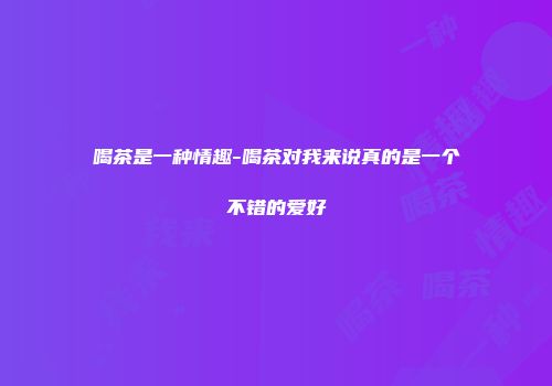 喝茶是一种情趣-喝茶对我来说真的是一个不错的爱好