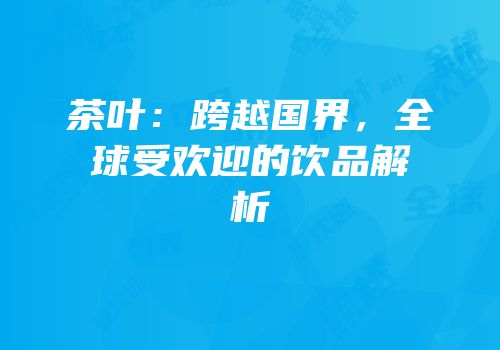 茶叶：跨越国界，全球受欢迎的饮品解析