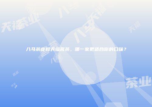 八马茶业和天福茗茶，哪一家更适合你的口味？