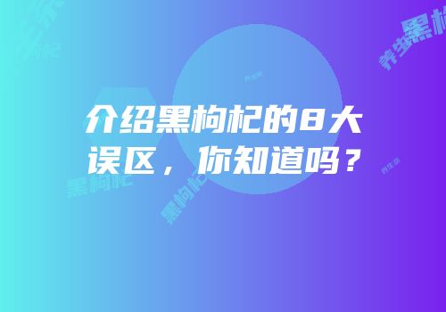 介绍黑枸杞的8大误区，你知道吗？