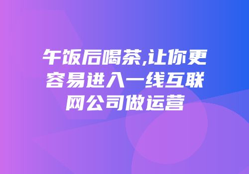 午饭后喝茶,让你更容易进入一线互联网公司做运营