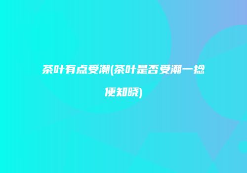 茶叶有点受潮(茶叶是否受潮一捻便知晓)