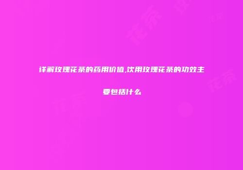 详解玫瑰花茶的药用价值,饮用玫瑰花茶的功效主要包括什么