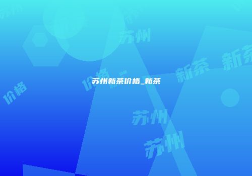 苏州新茶价格_新茶