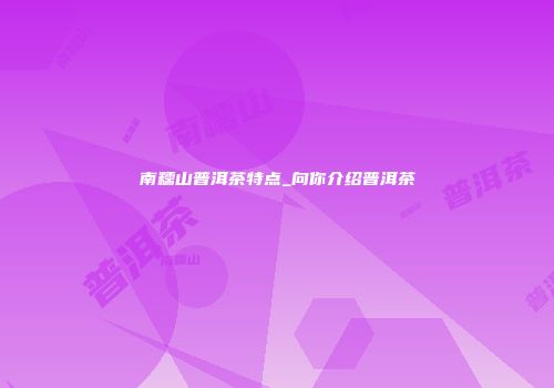 南糯山普洱茶特点_向你介绍普洱茶