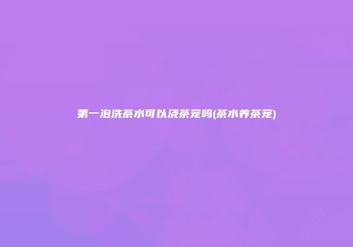 第一泡洗茶水可以浇茶宠吗(茶水养茶宠)