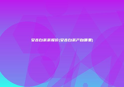 安吉白茶茶报价(安吉白茶产自哪里)