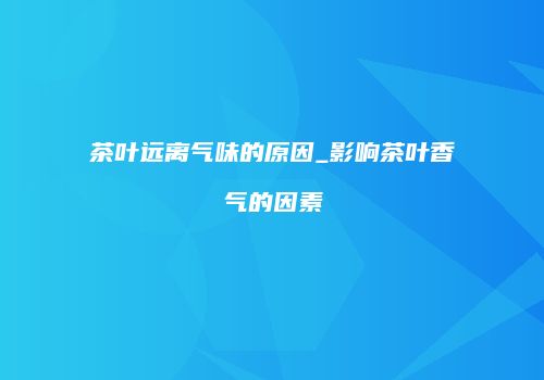 茶叶远离气味的原因_影响茶叶香气的因素