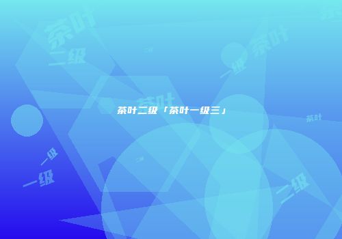 茶叶二级「茶叶一级三」