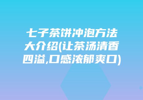 七子茶饼冲泡方法大介绍(让茶汤清香四溢,口感浓郁爽口)