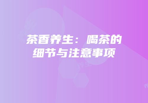 茶香养生：喝茶的细节与注意事项