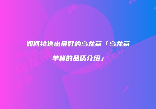 如何挑选出最好的乌龙茶「乌龙茶单枞的品质介绍」