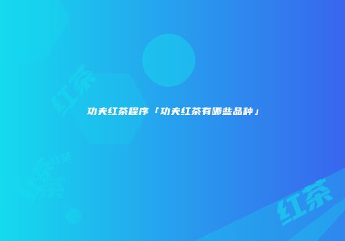 功夫红茶程序「功夫红茶有哪些品种」