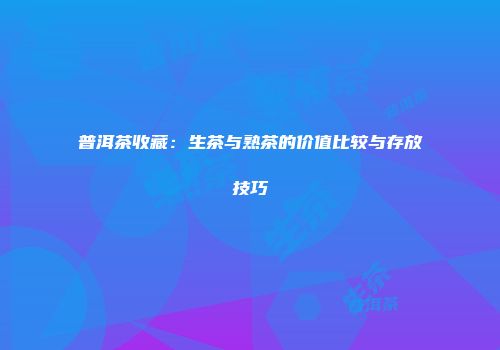 普洱茶收藏：生茶与熟茶的价值比较与存放技巧