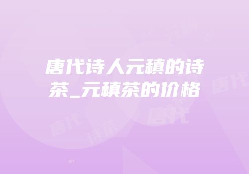 唐代诗人元稹的诗茶_元稹茶的价格