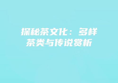探秘茶文化：多样茶类与传说赏析