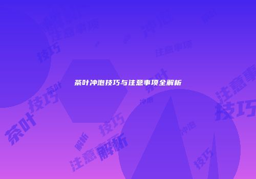 茶叶冲泡技巧与注意事项全解析
