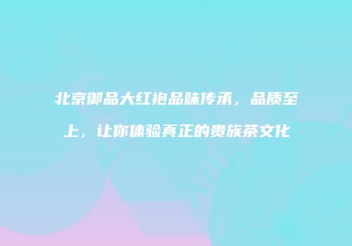 北京御品大红袍品味传承，品质至上，让你体验真正的贵族茶文化
