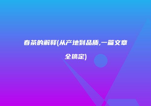 春茶的解释(从产地到品质,一篇文章全搞定)