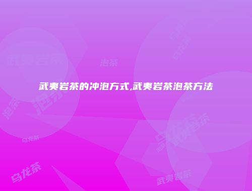 武夷岩茶的冲泡方式,武夷岩茶泡茶方法