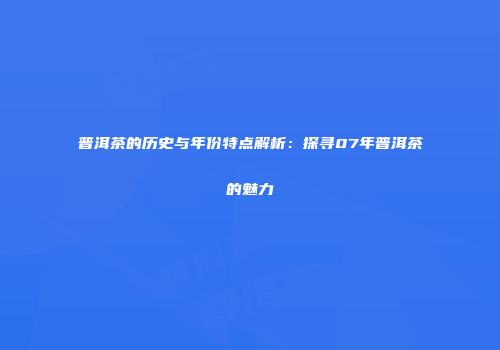 普洱茶的历史与年份特点解析：探寻07年普洱茶的魅力