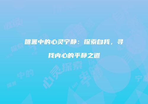 喧嚣中的心灵宁静：探索自我，寻找内心的平静之道