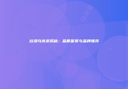 台湾乌龙茶揭秘：品质鉴赏与品牌推荐