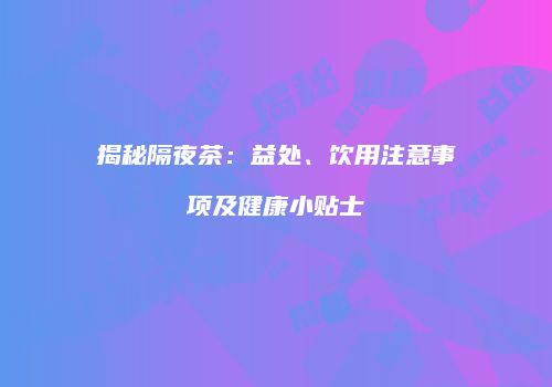 揭秘隔夜茶：益处、饮用注意事项及健康小贴士